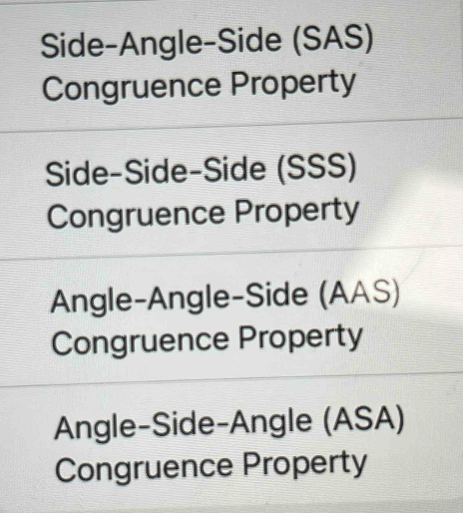 Side-Angle-Side (SAS)
Congruence Property
Side-Side-Side (SSS)
Congruence Property
Angle-Angle-Side (AAS)
Congruence Property
Angle-Side-Angle (ASA)
Congruence Property