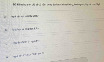 Đễ kiểm tra một giá trị có nằm trong danh sách hay không, ta dùng củ pháp nào sau đây?
A on
8 in
c in
D insert