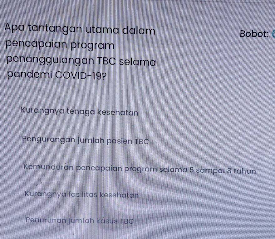 Apa tantangan utama dalam Bobot: 
pencapaian program
penanggulangan TBC selama
pandemi COVID- 19?
Kurangnya tenaga kesehatan
Pengurangan jumlah pasien TBC
Kemunduran pencapaian program selama 5 sampai 8 tahun
Kurangnya fasilitas kesehatan
Penurunan jumlah kasus TBC