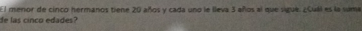 El menor de cinco hermanos tiene 20 años y cada uno le lleva 3 años al que sigue. ¿Cuál es la suma 
de las cinco edades?