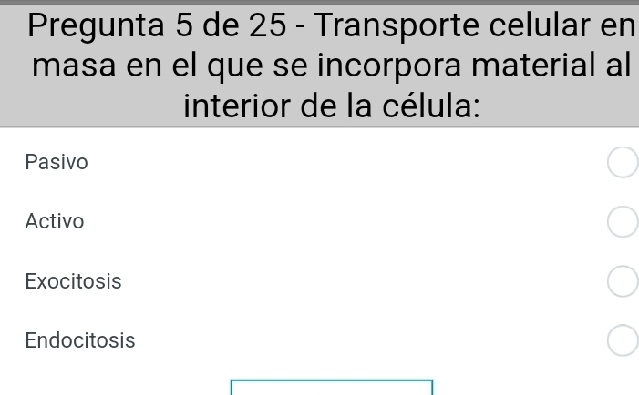 Pregunta 5 de 25 - Transporte celular en
masa en el que se incorpora material al
interior de la célula:
Pasivo
Activo
Exocitosis
Endocitosis