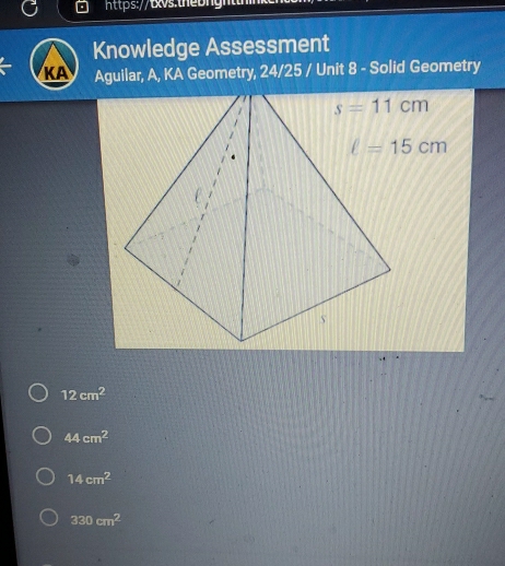 Knowledge Assessment
KA Aguilar, A, KA Geometry, 24/25 / Unit 8 - Solid Geometry
12cm^2
44cm^2
14cm^2
330cm^2