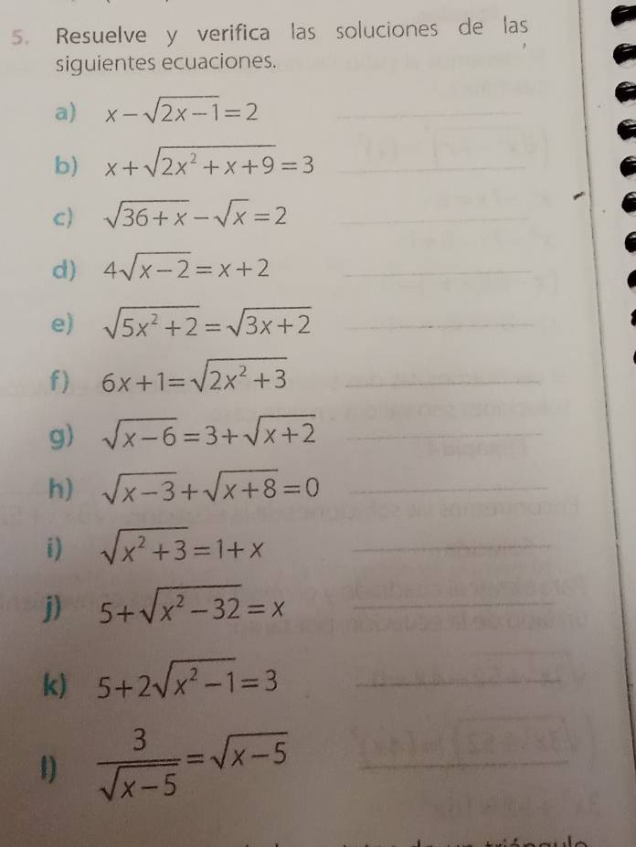 Resuelve y verifica las soluciones de las 
siguientes ecuaciones. 
a) x-sqrt(2x-1)=2
b) x+sqrt(2x^2+x+9)=3
c) sqrt(36+x)-sqrt(x)=2
d) 4sqrt(x-2)=x+2
e) sqrt(5x^2+2)=sqrt(3x+2)
f) 6x+1=sqrt(2x^2+3)
g) sqrt(x-6)=3+sqrt(x+2)
h) sqrt(x-3)+sqrt(x+8)=0
i) sqrt(x^2+3)=1+x
j) 5+sqrt(x^2-32)=x
k) 5+2sqrt(x^2-1)=3
1)  3/sqrt(x-5) =sqrt(x-5)