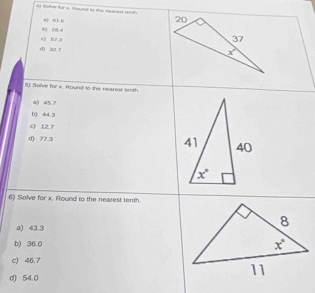 Solve for x. Round to the nearest tenth
a) 61 6
b) 28.4
c) 57.3
d) 32.7
5) Solve for x. Round to the nearest tenth.
a) 45.7
b) 44.3
c) 12.7
d) 77.3
6) Solve for x. Round to the nearest tenth.
a) 43.3
b) 36.0
c) 46.7
d) 54.0