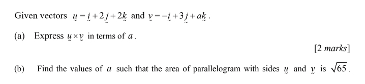 Given vectors y=_ i+2j+2k and v=-i+3j+ak. 
(a) Express y* y in terms of a. 
[2 marks] 
(b) Find the values of a such that the area of parallelogram with sides u and y is sqrt(65).