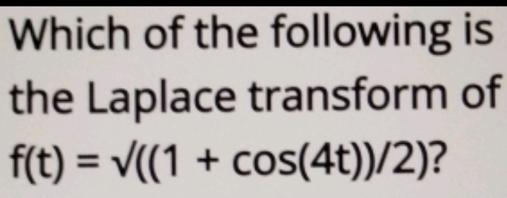 Which of the following is 
the Laplace transform of
f(t)=sqrt(((1+cos (4t))/2)) ?