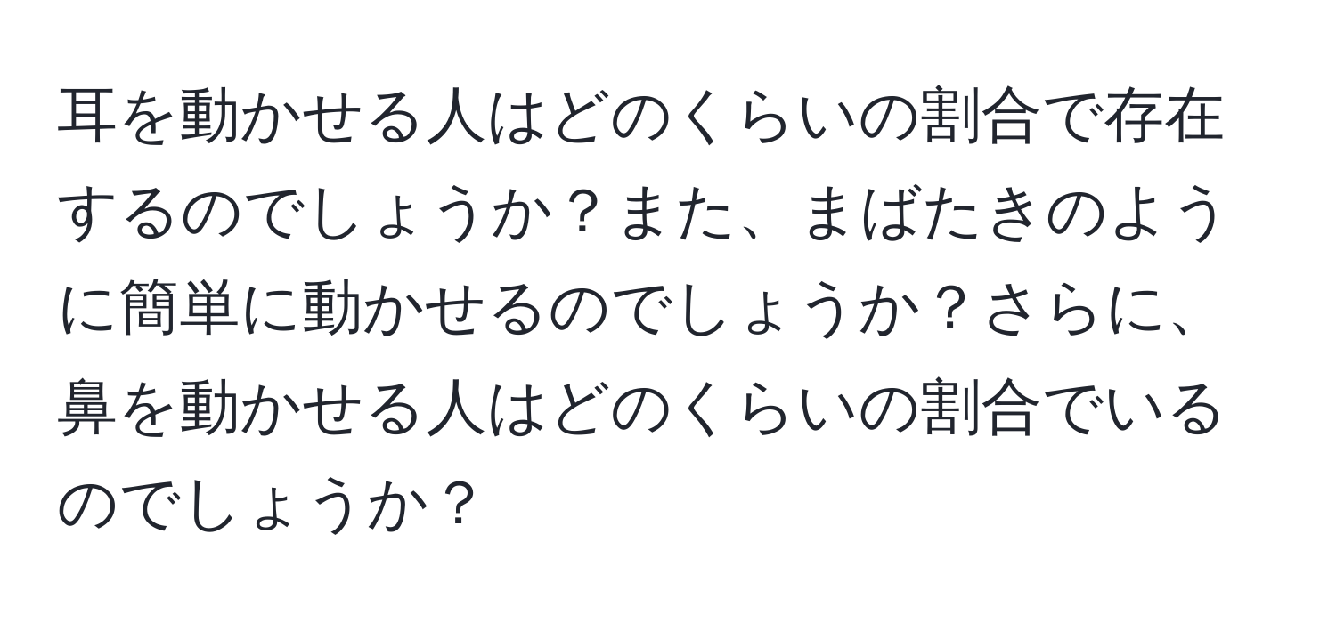 耳を動かせる人はどのくらいの割合で存在するのでしょうか？また、まばたきのように簡単に動かせるのでしょうか？さらに、鼻を動かせる人はどのくらいの割合でいるのでしょうか？