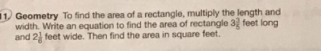 Geometry To find the area of a rectangle, multiply the length and 
width. Write an equation to find the area of rectangle 3 3/5  feet long 
and 2 1/6  feet wide. Then find the area in square feet.