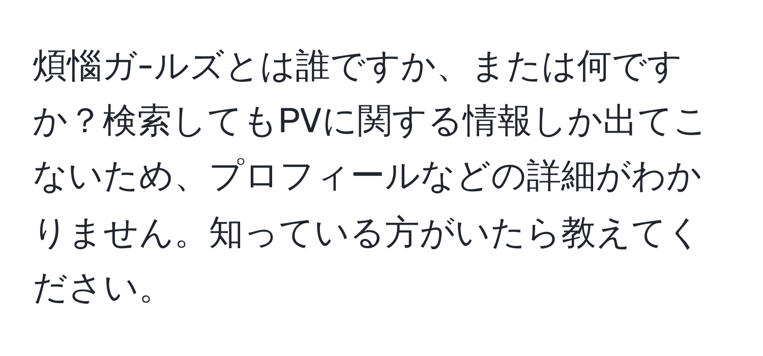 煩惱ガ-ルズとは誰ですか、または何ですか？検索してもPVに関する情報しか出てこないため、プロフィールなどの詳細がわかりません。知っている方がいたら教えてください。