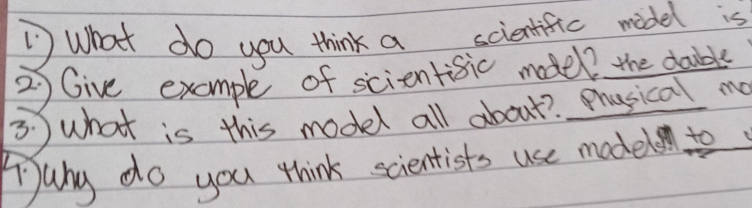 what do you think a scientific midel is 
2)Give example of scientisic model? the doible 
3. ) what is this model all about? Mhusical mo 
Wuny do you think scientists use model to