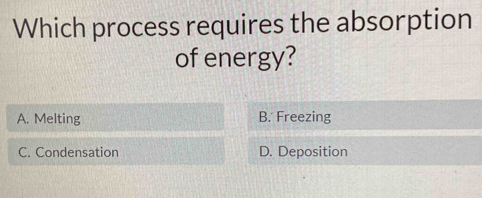 Which process requires the absorption
of energy?
A. Melting B. Freezing
C. Condensation D. Deposition