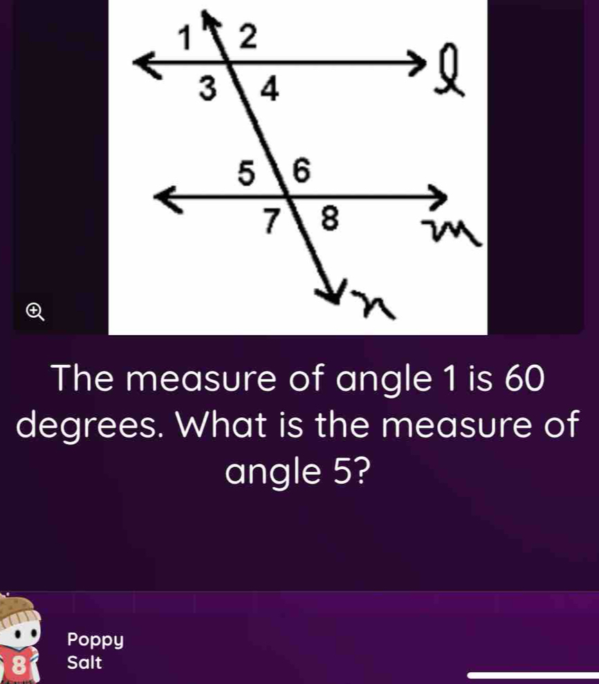 The measure of angle 1 is 60
degrees. What is the measure of 
angle 5? 
Poppy 
8 Salt