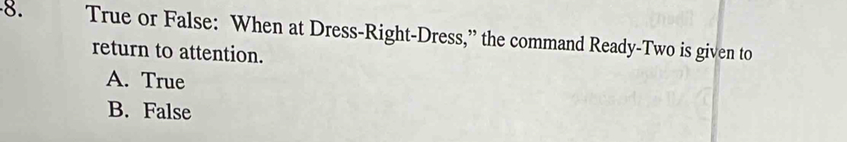 True or False: When at Dress-Right-Dress,” the command Ready-Two is given to
return to attention.
A. True
B. False