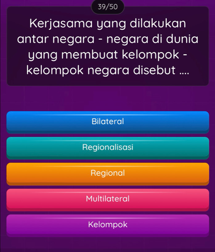 39/50
Kerjasama yang dilakukan
antar negara - negara di dunia
yang membuat kelompok -
kelompok negara disebut ....
Bilateral
Regionalisasi
Regional
Multilateral
Kelompok