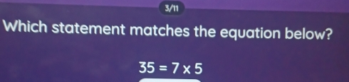 3/11 
Which statement matches the equation below?
35=7* 5