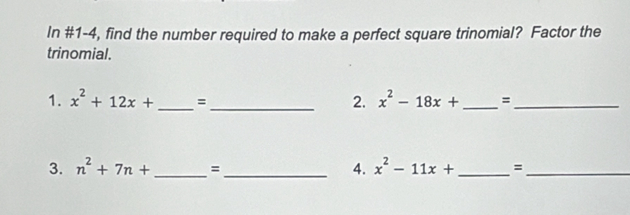 In #1-4, find the number required to make a perfect square trinomial? Factor the 
trinomial. 
1. x^2+12x+ _  =_  2. x^2-18x+ _  =_ 
3. n^2+7n+ _  = _ 4. x^2-11x+ _=_