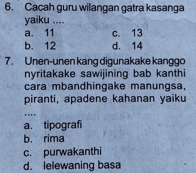 Cacah guru wilangan gatra kasanga
yaiku ....
a. 11 c. 13
b. 12 d. 14
7. Unen-unen kang digunakake kanggo
nyritakake sawijining bab kanthi
cara mbandhingake manungsa,
piranti, apadene kahanan yaiku
….
a. tipografi
b. rima
c. purwakanthi
d. lelewaning basa