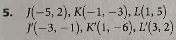 J(-5,2), K(-1,-3), L(1,5)
J'(-3,-1), K'(1,-6), L'(3,2)