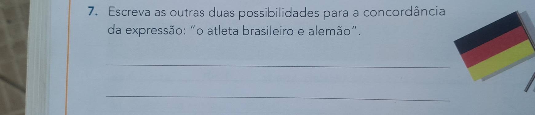 Escreva as outras duas possibilidades para a concordância 
da expressão: "o atleta brasileiro e alemão". 
_ 
_