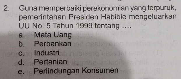 Guna memperbaiki perekonomian yang terpuruk,
pemerintahan Presiden Habibie mengeluarkan
UU No. 5 Tahun 1999 tentang ....
a. Mata Uang
b. Perbankan
c. Industri
d. Pertanian
e. Perlindungan Konsumen