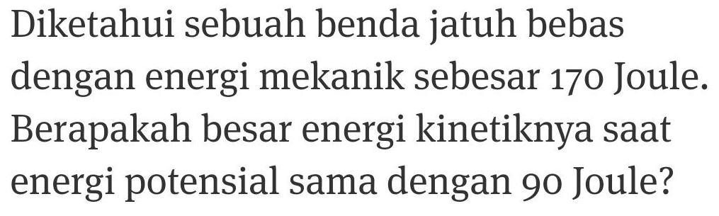 Diketahui sebuah benda jatuh bebas 
dengan energi mekanik sebesar 170 Joule. 
Berapakah besar energi kinetiknya saat 
energi potensial sama dengan 90 Joule?