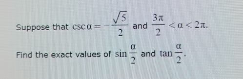 Suppose that csc alpha =- sqrt(5)/2  and  3π /2  <2π. 
Find the exact values of sin  alpha /2  and tan  alpha /2 .