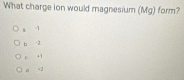 What charge ion would magnesium (Mg) form?
a -1
b -2
c +1
d +2