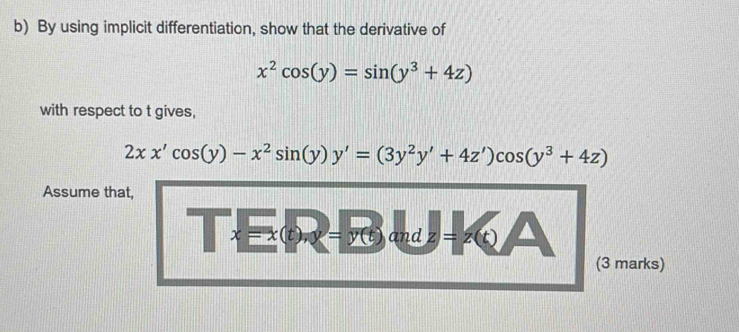 By using implicit differentiation, show that the derivative of
x^2cos (y)=sin (y^3+4z)
with respect to t gives,
2xx'cos (y)-x^2sin (y)y'=(3y^2y'+4z')cos (y^3+4z)
Assume that,
□ *  □ /□  (t), y=overline y(t) and z=z(t)
(3 marks)