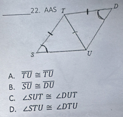 A. overline TU≌ overline TU
B. overline SU≌ overline DU
C. ∠ SUT≌ ∠ DUT
D. ∠ STU≌ ∠ DTU