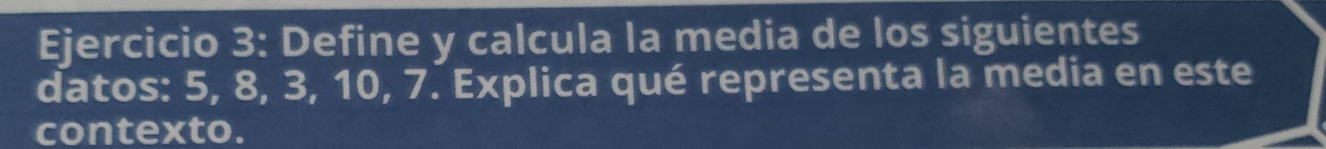 Define y calcula la media de los siguientes 
datos: 5, 8, 3, 10, 7. Explica qué representa la media en este 
contexto.