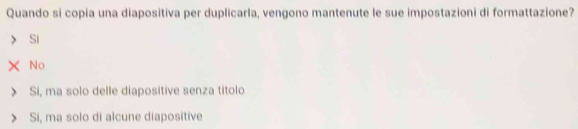 Quando si copia una diapositiva per duplicarla, vengono mantenute le sue impostazioni di formattazione?
Si
No
Si, ma solo delle diapositive senza titolo
Si, ma solo di alcune diapositive