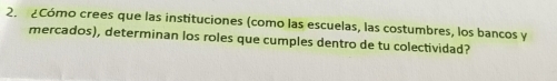 ¿Cómo crees que las instituciones (como las escuelas, las costumbres, los bancos y 
mercados), determinan los roles que cumples dentro de tu colectividad?