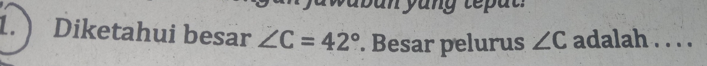 yung teat . 
1. Diketahui besar ∠ C=42°. Besar pelurus ∠ C adalah . . . .