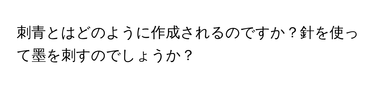 刺青とはどのように作成されるのですか？針を使って墨を刺すのでしょうか？