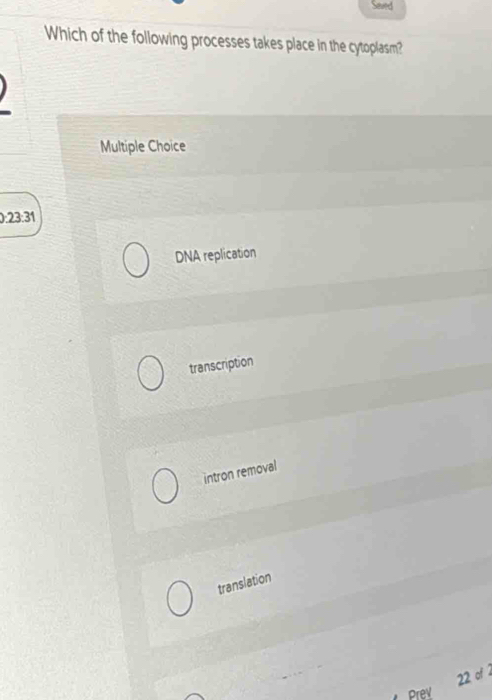 Saved
Which of the following processes takes place in the cytoplasm?
Multiple Choice
0:23:31
DNA replication
transcription
intron removal
translation
22 of 2
Prev