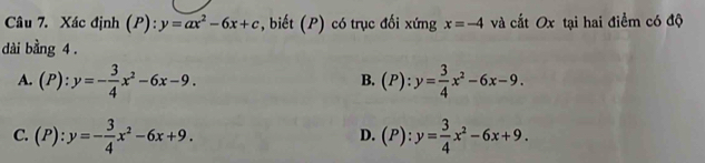 Xác định (P):y=ax^2-6x+c , biết (P) có trục đối xứng x=-4 và cất Ox tại hai điểm có độ
dài bằng 4.
A. (P):y=- 3/4 x^2-6x-9. (P):y= 3/4 x^2-6x-9. 
B.
C. (P):y=- 3/4 x^2-6x+9. (P):y= 3/4 x^2-6x+9. 
D.