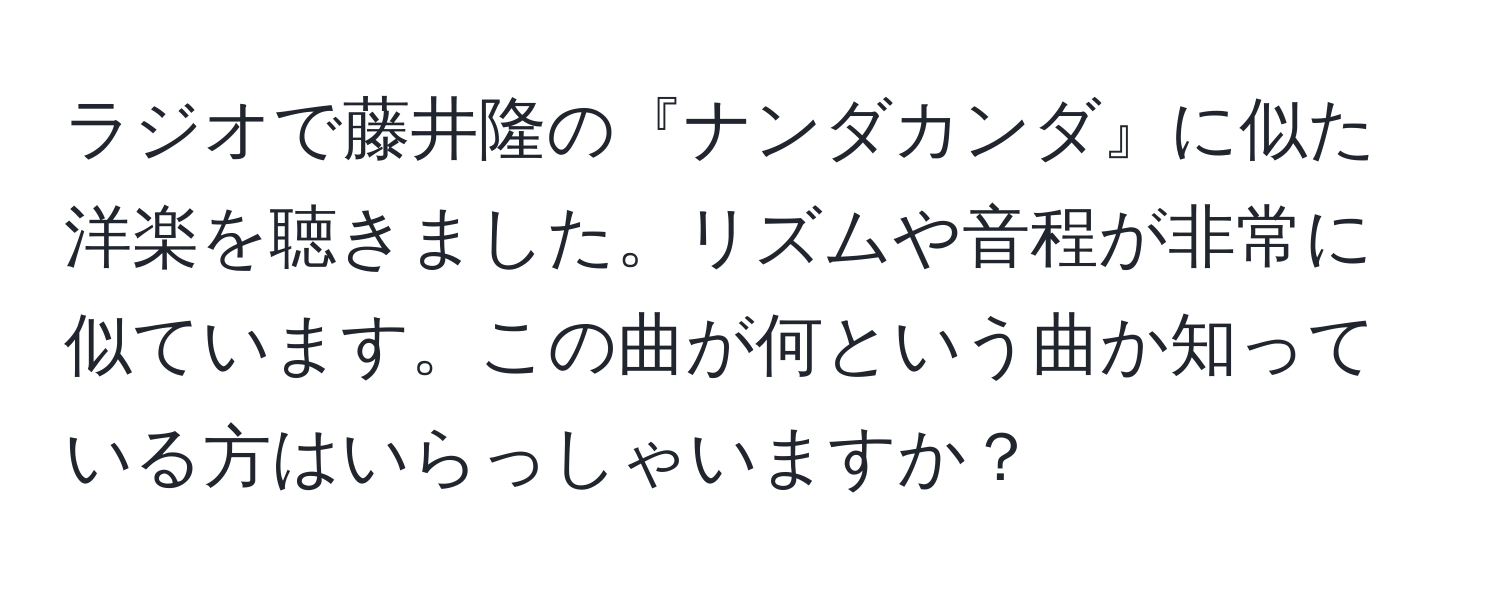 ラジオで藤井隆の『ナンダカンダ』に似た洋楽を聴きました。リズムや音程が非常に似ています。この曲が何という曲か知っている方はいらっしゃいますか？