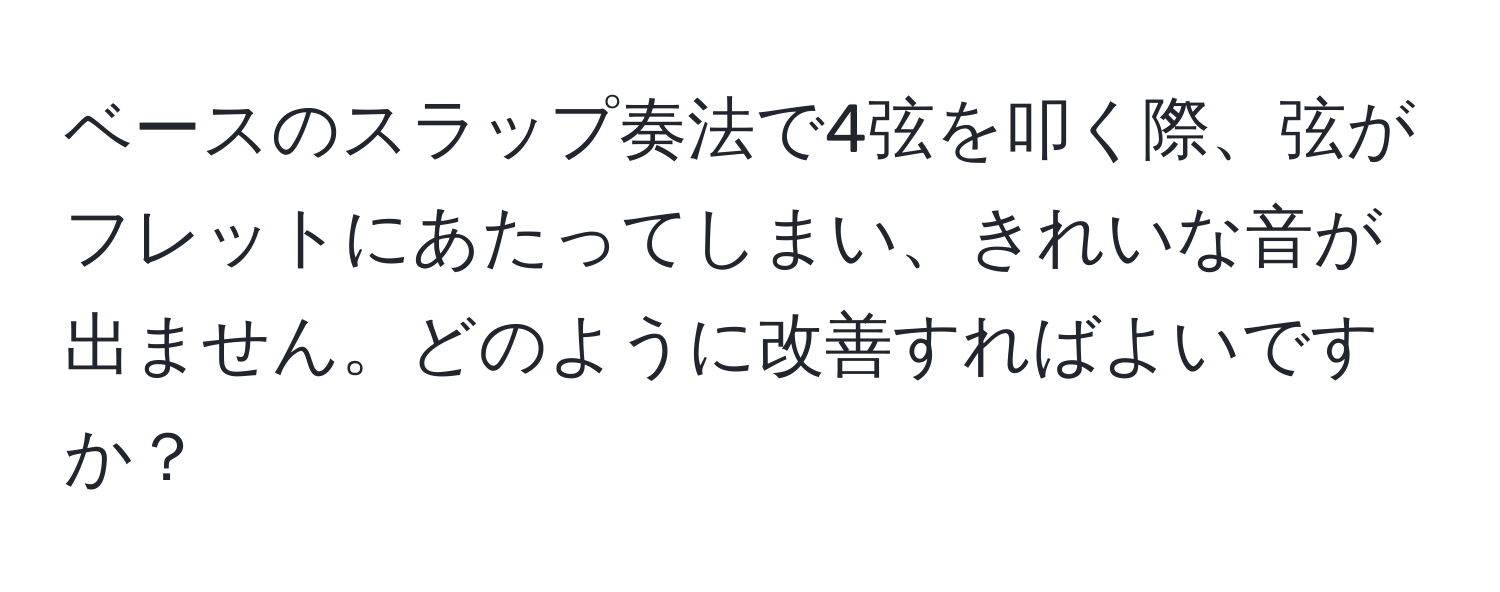 ベースのスラップ奏法で4弦を叩く際、弦がフレットにあたってしまい、きれいな音が出ません。どのように改善すればよいですか？