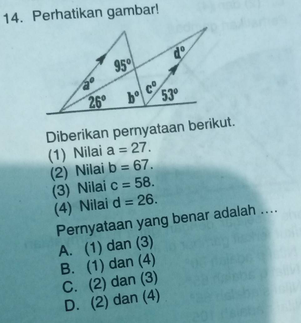 Perhatikan gambar!
Diberikan pernyataan berikut.
(1) Nilai a=27.
(2) Nilai b=67.
(3) Nilai c=58.
(4) Nilaí d=26.
Pernyataan yang benar adalah ....
A. (1) dan (3)
B. (1) dan (4)
C. (2) dan (3)
D. (2) dan (4)