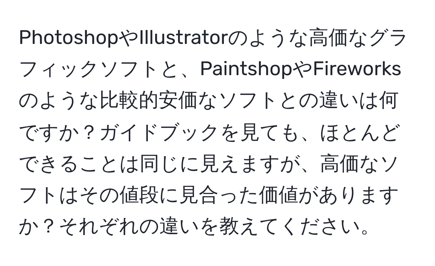 PhotoshopやIllustratorのような高価なグラフィックソフトと、PaintshopやFireworksのような比較的安価なソフトとの違いは何ですか？ガイドブックを見ても、ほとんどできることは同じに見えますが、高価なソフトはその値段に見合った価値がありますか？それぞれの違いを教えてください。