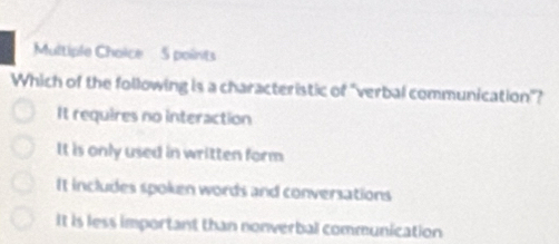 Which of the following is a characteristic of "verbal communication"?
It requires no interaction
It is only used in written form
It includes spoken words and conversations
It is less important than nonverbal communication