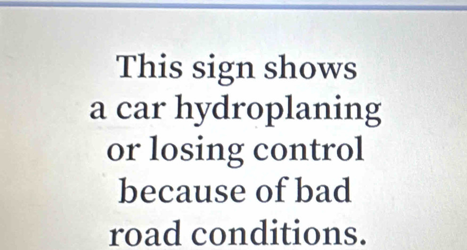 This sign shows 
a car hydroplaning 
or losing control 
because of bad 
road conditions.