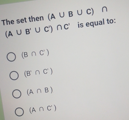 The set then (A∪ B∪ C)
(A∪ B'∪ C')∩ C' is equal to:
(B∩ C')
(B'∩ C')
(A∩ B)
(A∩ C')