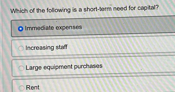 Which of the following is a short-term need for capital?
Immediate expenses
Increasing staff
Large equipment purchases
Rent