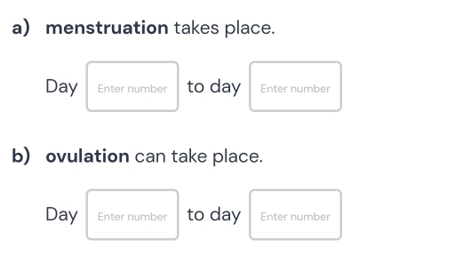 menstruation takes place.
Day Enter number to day Enter number 
b) ovulation can take place.
Day Enter number to day Enter number