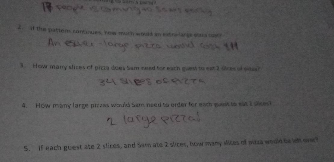 ang t ser a oty ? 
2. if the pattern continues, how much would an extra-large paza com 
3. How many slices of pizza does Sam need for each guest to eat 2 silces of pizza? 
4. How many large pizzas would Sam need to order for each guest to eat 2 slices? 
5. If each guest ate 2 slices, and Sam ate 2 slices, how many slices of pizza would be left over?