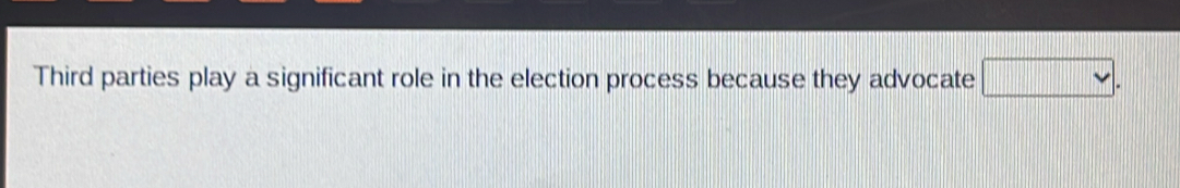 Third parties play a significant role in the election process because they advocate vee .