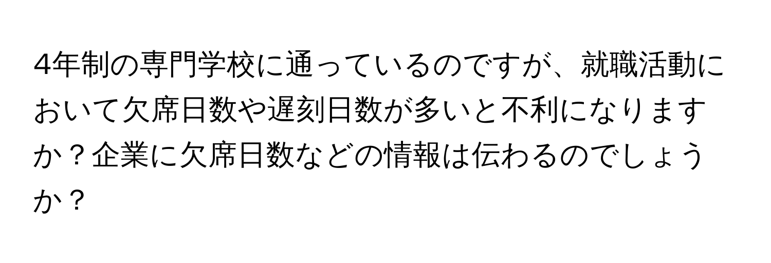 4年制の専門学校に通っているのですが、就職活動において欠席日数や遅刻日数が多いと不利になりますか？企業に欠席日数などの情報は伝わるのでしょうか？