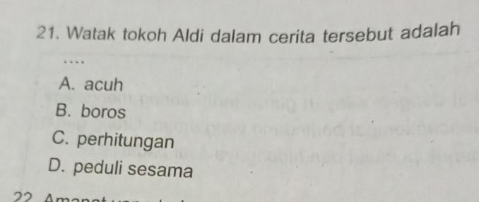 Watak tokoh Aldi dalam cerita tersebut adalah
…
A. acuh
B. boros
C. perhitungan
D. peduli sesama
22 An