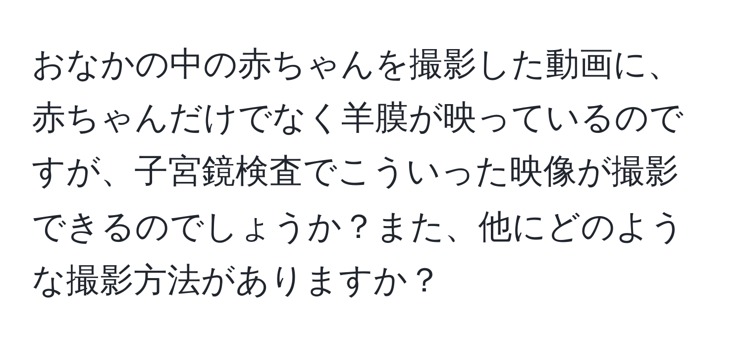 おなかの中の赤ちゃんを撮影した動画に、赤ちゃんだけでなく羊膜が映っているのですが、子宮鏡検査でこういった映像が撮影できるのでしょうか？また、他にどのような撮影方法がありますか？